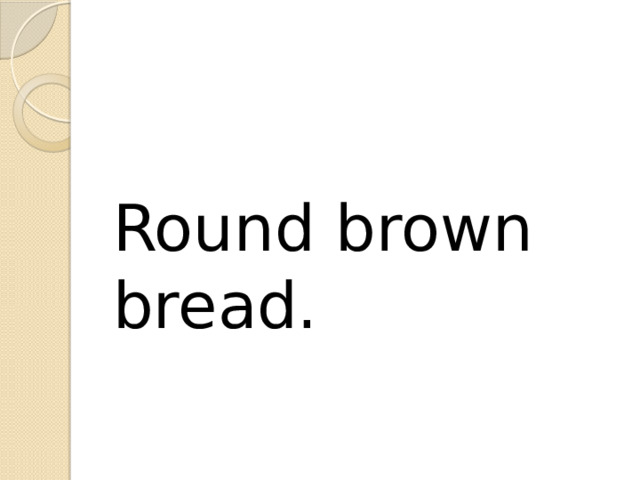 Round brown bread. 