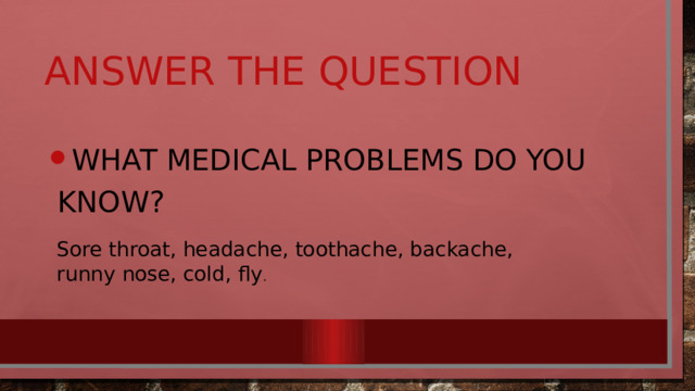 Answer the question What medical problems do you know? Sore throat, headache, toothache, backache, runny nose, cold, fly . 