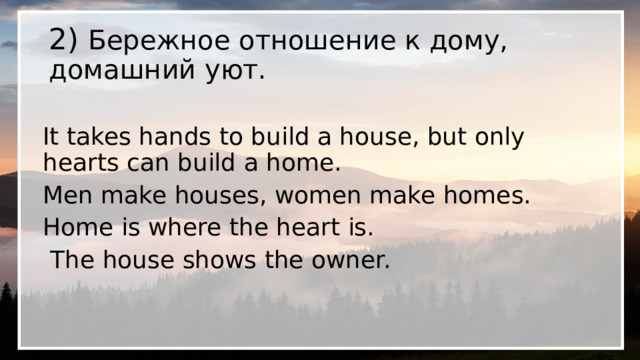 2) Бережное отношение к дому, домашний уют. It takes hands to build a house, but only hearts can build a home. Men make houses, women make homes. Home is where the heart is.  The house shows the owner. 