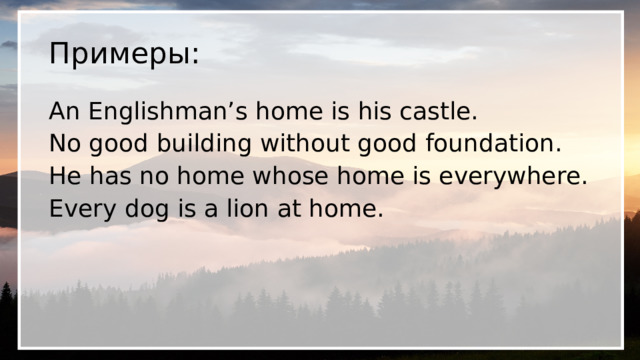Примеры: An Englishman’s home is his castle. No good building without good foundation. He has no home whose home is everywhere. Every dog is a lion at home.  