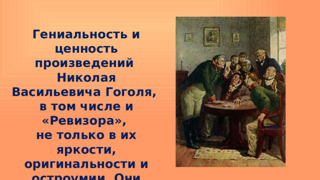 Гениальность и ценность произведений Николая Васильевича Гоголя, в том числе и «Ревизора», не только в их яркости, оригинальности и остроумии. Они отличаются глубоким пониманием человеческой природы и психологии. 