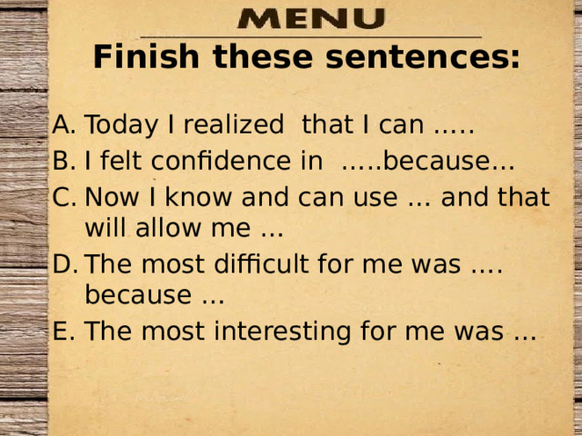Finish these sentences: Today I realized that I can ….. I felt confidence in …..because… Now I know and can use … and that will allow me … The most difficult for me was …. because … The most interesting for me was … 