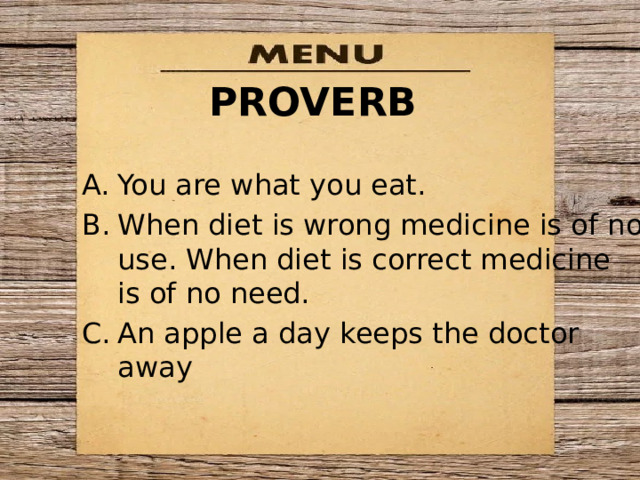 PROVERB You are what you eat. When diet is wrong medicine is of no use. When diet is correct medicine  is of no need. An apple a day keeps the doctor away 