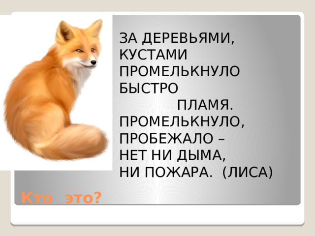 ЗА ДЕРЕВЬЯМИ, КУСТАМИ ПРОМЕЛЬКНУЛО БЫСТРО  ПЛАМЯ. ПРОМЕЛЬКНУЛО, ПРОБЕЖАЛО – НЕТ НИ ДЫМА, НИ ПОЖАРА. (ЛИСА) Кто это? 