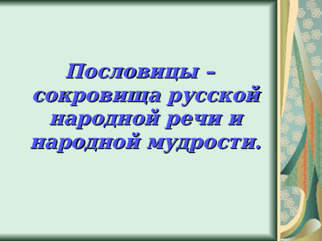 Пословицы – сокровища русской народной речи и народной мудрости.  