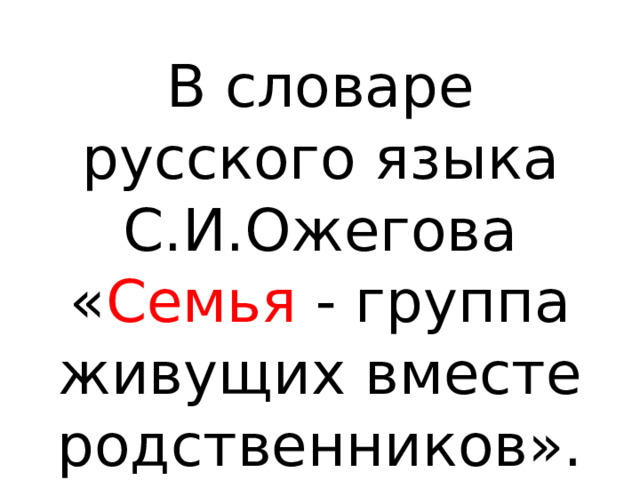 В словаре русского языка С.И.Ожегова « Семья - группа живущих вместе родственников». 