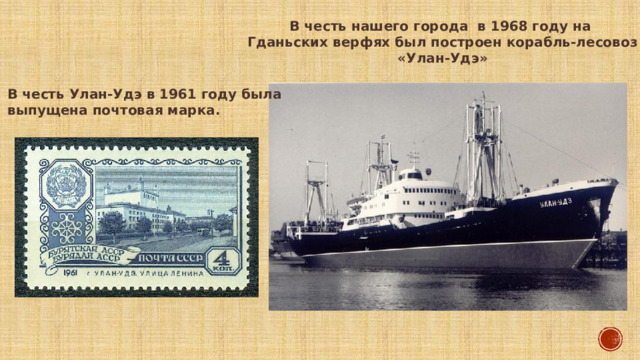 В честь нашего города в 1968 году на Гданьских верфях был построен корабль-лесовоз «Улан-Удэ» В честь Улан-Удэ в 1961 году была выпущена почтовая марка. 