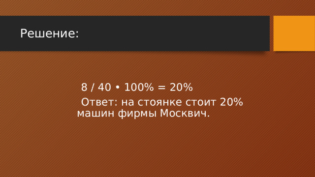 Решение:  8 / 40 • 100% = 20%  Ответ: на стоянке стоит 20% машин фирмы Москвич. 