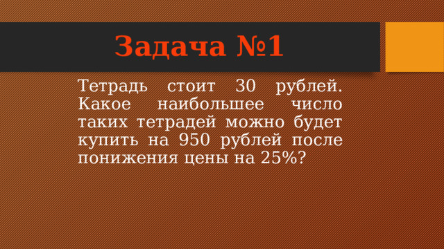 Задача №1 Тетрадь стоит 30 рублей. Какое наибольшее число таких тетрадей можно будет купить на 950 рублей после понижения цены на 25%? 
