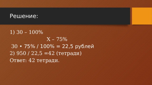 Решение: 1) 30 – 100%  Х – 75%  30 • 75% / 100% = 22,5 рублей 2) 950 / 22,5 =42 (тетради) Ответ: 42 тетради. 