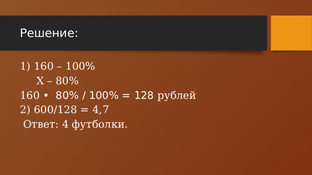 Решение: 1) 160 – 100%  Х – 80% 160 • 80% / 100% = 128 рублей 2) 600/128 = 4,7  Ответ: 4 футболки. 