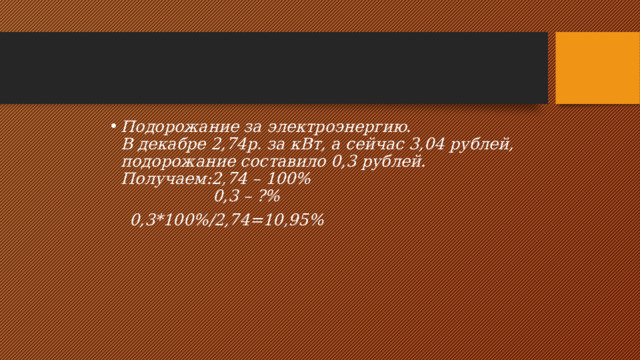 Подорожание за электроэнергию.  В декабре 2,74р. за кВт, а сейчас 3,04 рублей, подорожание составило 0,3 рублей.  Получаем:2,74 – 100%  0,3 – ?%  0,3*100%/2,74=10,95% 