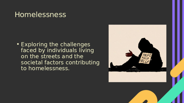Homelessness Exploring the challenges faced by individuals living on the streets and the societal factors contributing to homelessness. 