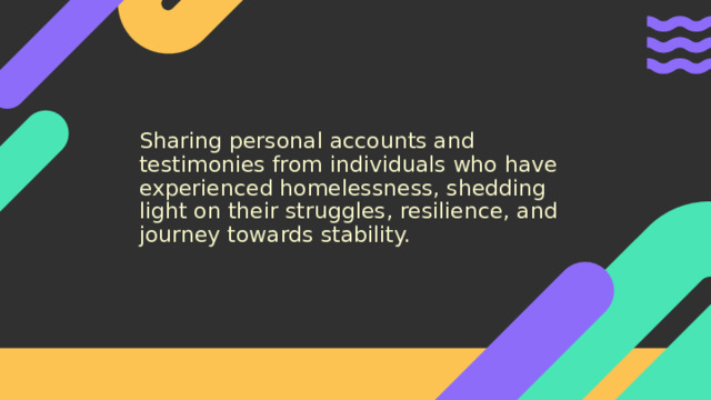 Sharing personal accounts and testimonies from individuals who have experienced homelessness, shedding light on their struggles, resilience, and journey towards stability. 