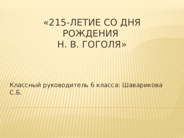 «215-летие со дня рождения  Н. В. Гоголя»   Классный руководитель 6 класса: Шаварикова С.Б. 