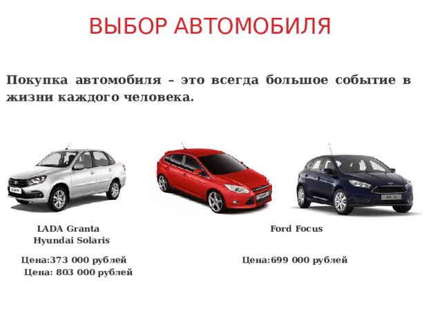 Выбор автомобиля  Покупка автомобиля – это всегда большое событие в жизни каждого человека.       LADA Granta Ford Focus Hyundai Solaris  Цена:373 000 рублей Цена:699 000 рублей Цена: 803 000 рублей  