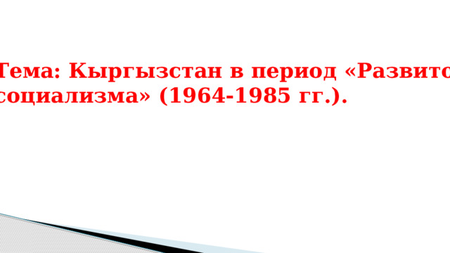 Тема: Кыргызстан в период «Развитого социализма» (1964-1985 гг.). 