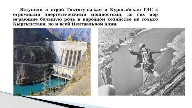 Вступили в строй Токтогульская и Курпсайская ГЭС с огромными энергетическими мощностями, до сих пор играющие большую роль в народном хозяйстве не только Кыргызстана, но и всей Центральной Азии. 