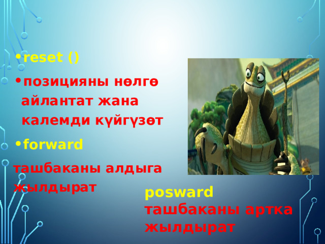 reset () позицияны нөлгө айлантат жана калемди күйгүзөт forward ташбаканы алдыга жылдырат posward ташбаканы артка жылдырат 