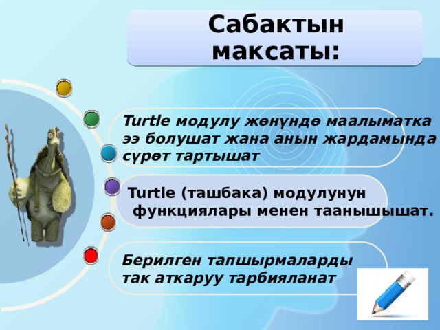 Сабактын максаты: Turtle модулу жөнүндө маалыматка ээ болушат жана анын жардамында сүрөт тартышат Turtle (ташбака) модулунун  функциялары менен таанышышат. Берилген тапшырмаларды так аткаруу тарбияланат 