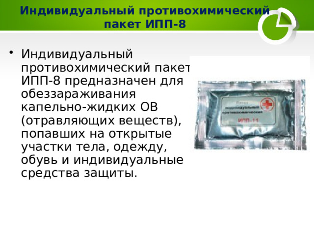 Индивидуальный противохимический пакет ИПП-8 Индивидуальный противохимический пакет ИПП-8 предназначен для обеззараживания капельно-жидких ОВ (отравляющих веществ), попавших на открытые участки тела, одежду, обувь и индивидуальные средства защиты. 