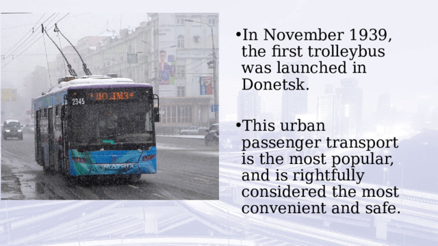 In November 1939, the first trolleybus was launched in Donetsk. This urban passenger transport is the most popular, and is rightfully considered the most convenient and safe. 