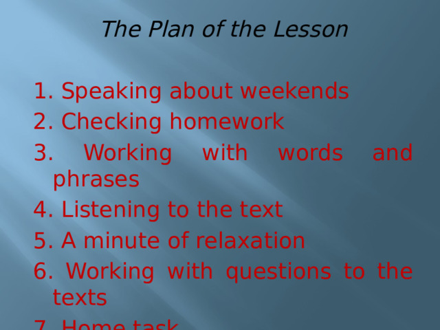 The Plan of the Lesson  1. Speaking about weekends 2. Checking homework 3. Working with words and phrases 4. Listening to the text 5. A minute of relaxation 6. Working with questions to the texts 7. Home task 