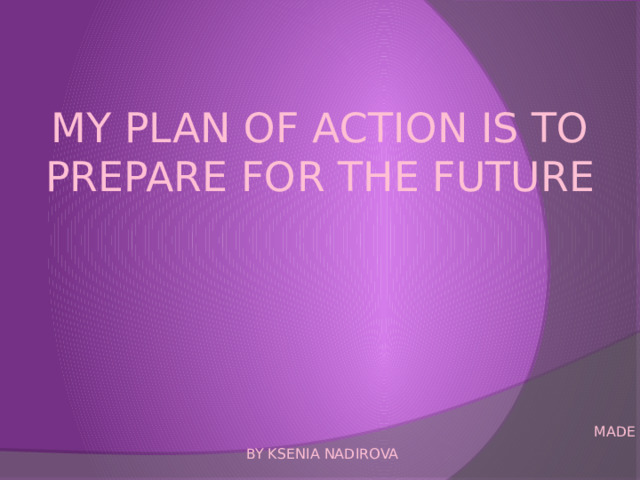   My plan of action is to prepare for the future        Made by Ksenia Nadirova 