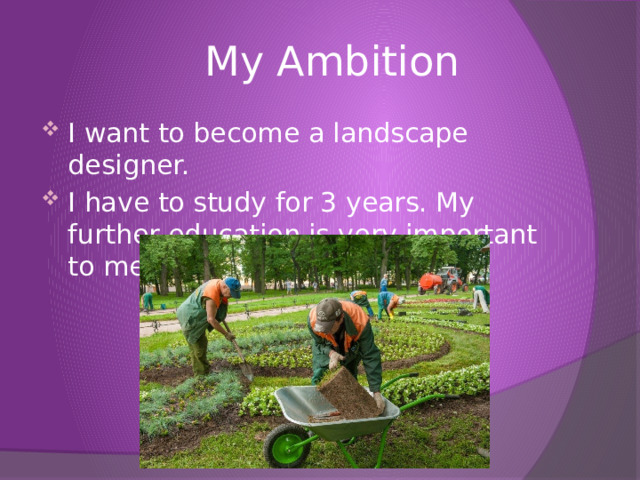  My Ambition I want to become a landscape designer. I have to study for 3 years. My further education is very important to me. 