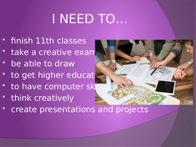 I NEED TO… finish 11th classes take a creative exam be able to draw to get higher education to have computer skills think creatively create presentations and projects 