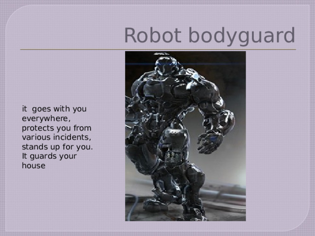 Robot bodyguard it goes with you everywhere, protects you from various incidents, stands up for you. It guards your house 
