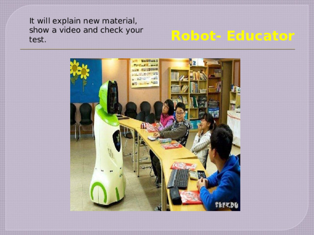  Robot- Educator   It will explain new material, show a video and check your test. 