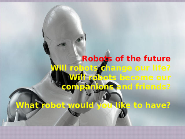     Robots of the future  Will robots change our life?  Will robots become our companions and friends?   What robot would you like to have? 