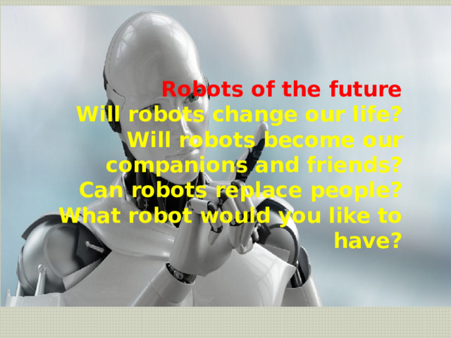   Robots of the future  Will robots change our life?  Will robots become our companions and friends?  Can robots replace people?  What robot would you like to have? 