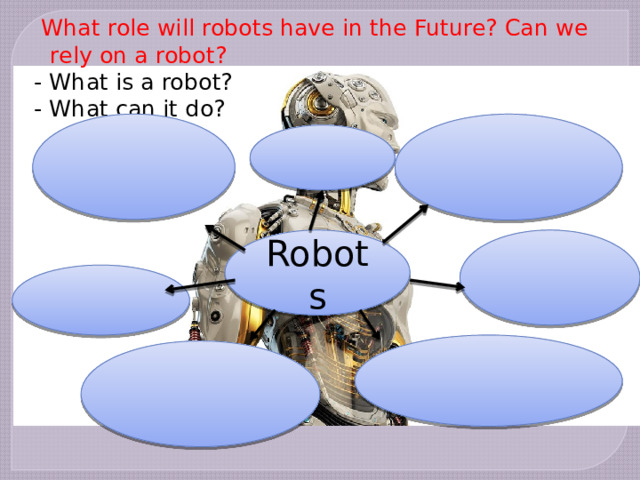  What role will robots have in the Future? Can we rely on a robot? - What is a robot? - What can it do? Robots  