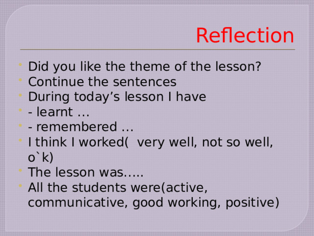 Reflection Did you like the theme of the lesson? Continue the sentences During today’s lesson I have - learnt … - remembered … I think I worked( very well, not so well, o`k) The lesson was….. All the students were(active, communicative, good working, positive) 