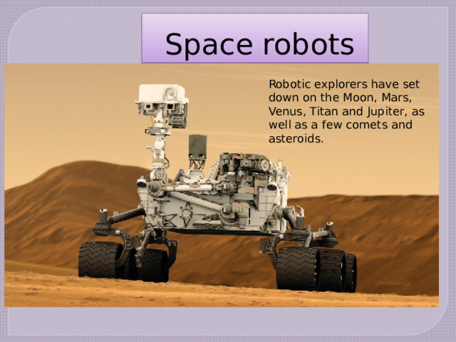 Space robots Robotic explorers have set down on the Moon, Mars, Venus, Titan and Jupiter, as well as a few comets and asteroids. 