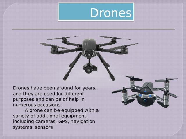 Drones Drones have been around for years, and they are used for different purposes and can be of help in numerous occasions.  A drone can be equipped with a variety of additional equipment, including cameras, GPS, navigation systems, sensors 