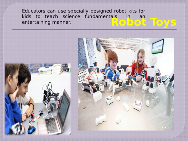 Robot Toys Educators can use specially designed robot kits for kids to teach science fundamentals in an entertaining manner.   
