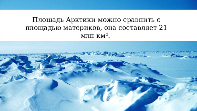 Площадь Арктики можно сравнить с площадью материков, она составляет 21 млн км 2 . 