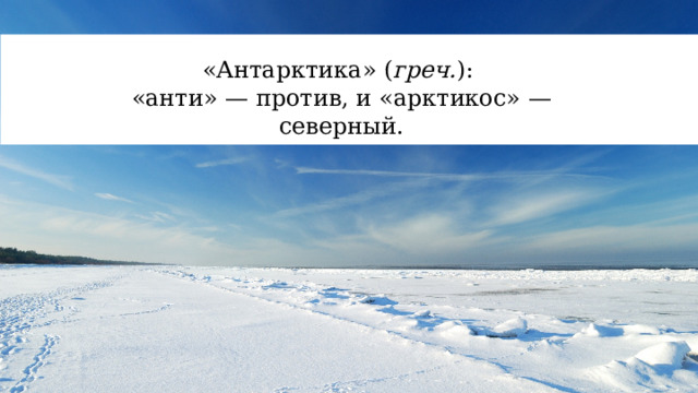 «Антарктика» ( греч. ): «анти» — против, и «арктикос» — северный. 