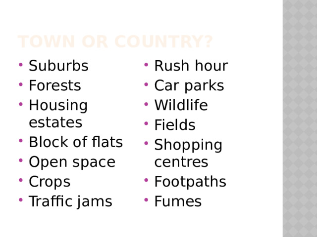 Town or country? Suburbs Forests Housing estates Block of flats Open space Crops Traffic jams Rush hour Car parks Wildlife Fields Shopping centres Footpaths Fumes 