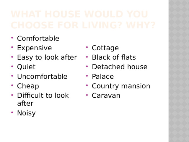 What house would you choose for living? Why? Comfortable Expensive Easy to look after Quiet Uncomfortable Cheap Difficult to look after Noisy Cottage Black of flats Detached house Palace Country mansion Caravan 