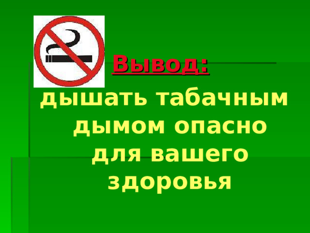 Вывод:  дышать табачным дымом опасно для вашего здоровья 