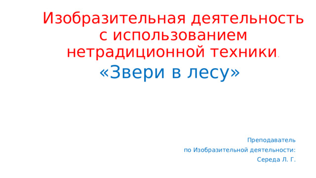 Изобразительная деятельность с использованием нетрадиционной техники . «Звери в лесу» Преподаватель по Изобразительной деятельности: Середа Л. Г.  