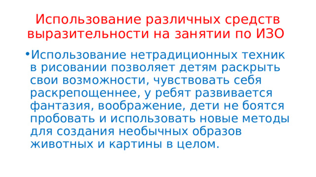 Использование различных средств выразительности на занятии по ИЗО Использование нетрадиционных техник в рисовании позволяет детям раскрыть свои возможности, чувствовать себя раскрепощеннее, у ребят развивается фантазия, воображение, дети не боятся пробовать и использовать новые методы для создания необычных образов животных и картины в целом. 