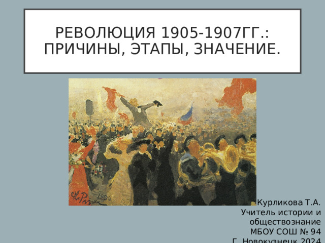 РЕВОЛЮЦИЯ 1905-1907ГГ.: ПРИЧИНЫ, ЭТАПЫ, ЗНАЧЕНИЕ. Курликова Т.А. Учитель истории и обществознание МБОУ СОШ № 94 Г. Новокузнецк 2024 