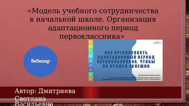 «Модель учебного сотрудничества в начальной школе. Организация адаптационного период первоклассника» Автор: Дмитриева Светлана Васильевна 