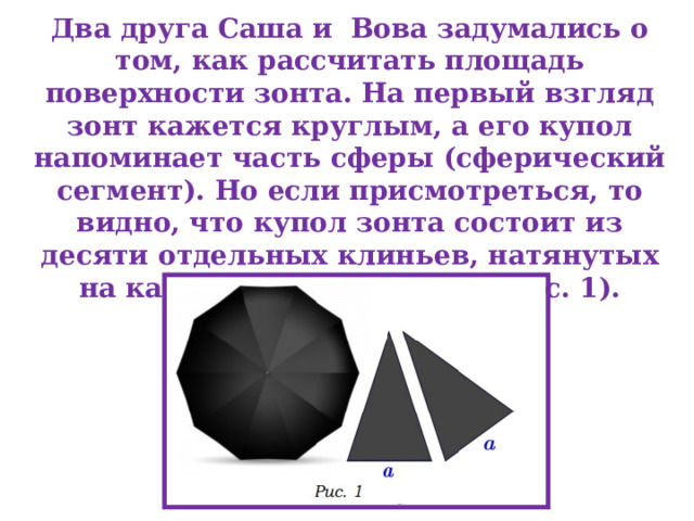 Два друга Саша и Вова задумались о том, как рассчитать площадь поверхности зонта. На первый взгляд зонт кажется круглым, а его купол напоминает часть сферы (сферический сегмент). Но если присмотреться, то видно, что купол зонта состоит из десяти отдельных клиньев, натянутых на каркас из десяти спиц (рис. 1). 