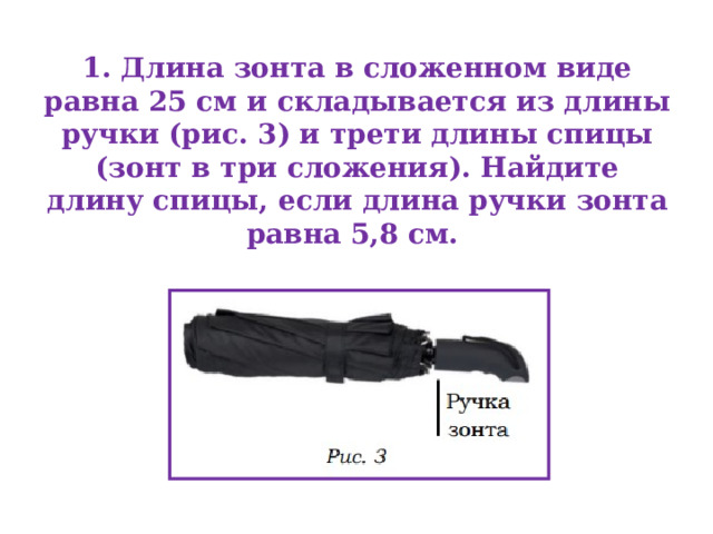 1. Длина зонта в сложенном виде равна 25 см и складывается из длины ручки (рис. 3) и трети длины спицы (зонт в три сложения). Найдите длину спицы, если длина ручки зонта равна 5,8 см. 
